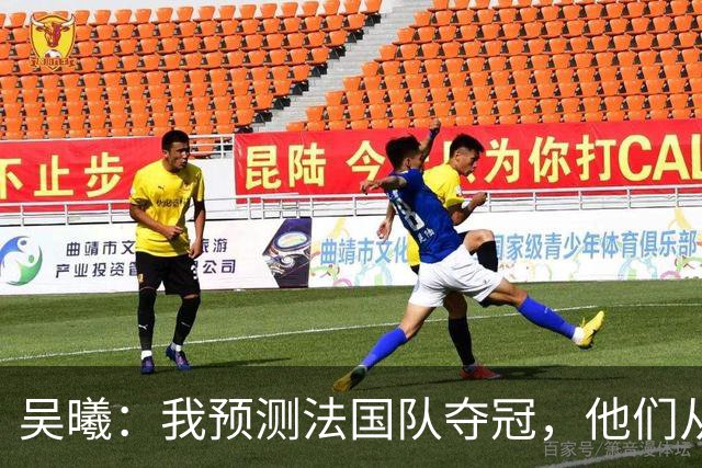 吴曦：我预测法国队夺冠，他们从个人能力到人员配置都非常强